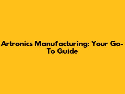 Artronics Manufacturing: Your Go-To Guide