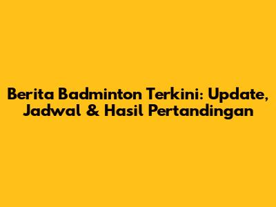Berita Badminton Terkini: Update, Jadwal & Hasil Pertandingan