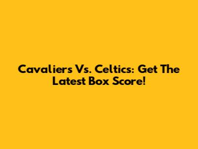 Cavaliers Vs. Celtics: Get The Latest Box Score!