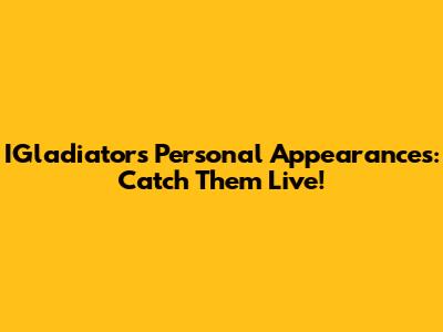 IGladiators Personal Appearances: Catch Them Live!