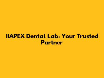 IIAPEX Dental Lab: Your Trusted Partner