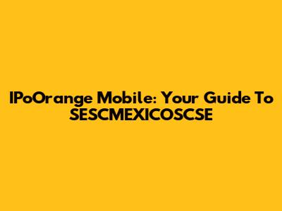 IPoOrange Mobile: Your Guide To SESCMEXICOSCSE