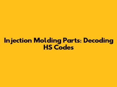 Injection Molding Parts: Decoding HS Codes