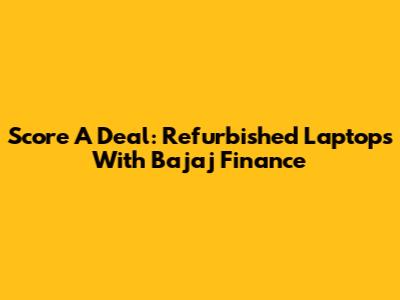 Score A Deal: Refurbished Laptops With Bajaj Finance