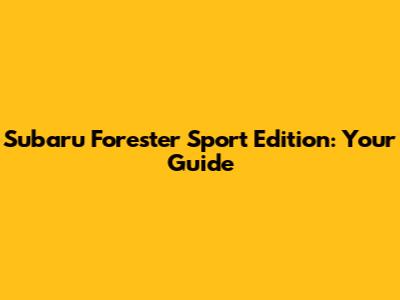 Subaru Forester Sport Edition: Your Guide