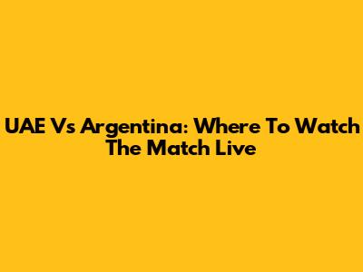 UAE Vs Argentina: Where To Watch The Match Live