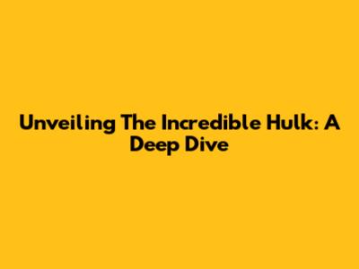 Unveiling The Incredible Hulk: A Deep Dive