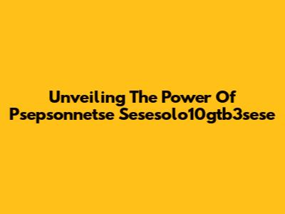 Unveiling The Power Of Psepsonnetse Sesesolo10gtb3sese